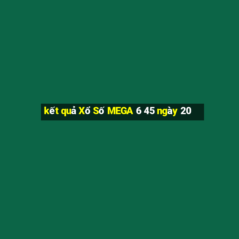 kết quả Xổ Số MEGA 6 45 ngày 20