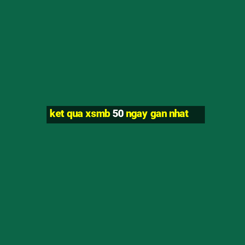 ket qua xsmb 50 ngay gan nhat