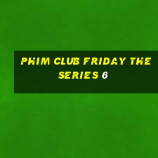 phim club friday the series 6