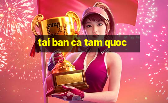 tai ban ca tam quoc