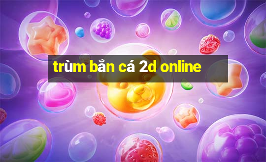 trùm bắn cá 2d online