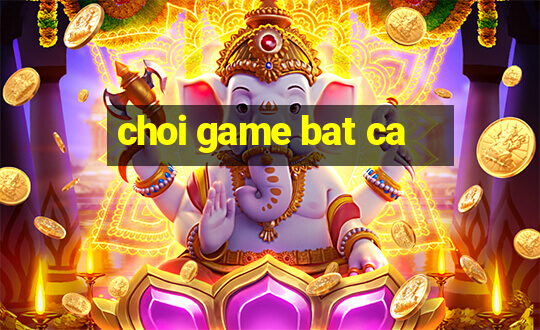 choi game bat ca