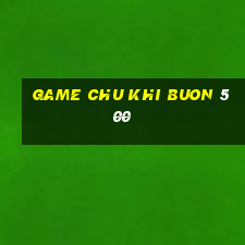 game chu khi buon 500