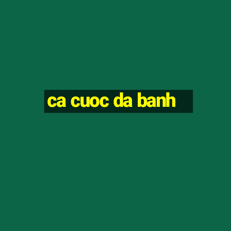 ca cuoc da banh