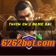 Thích chơi game bài