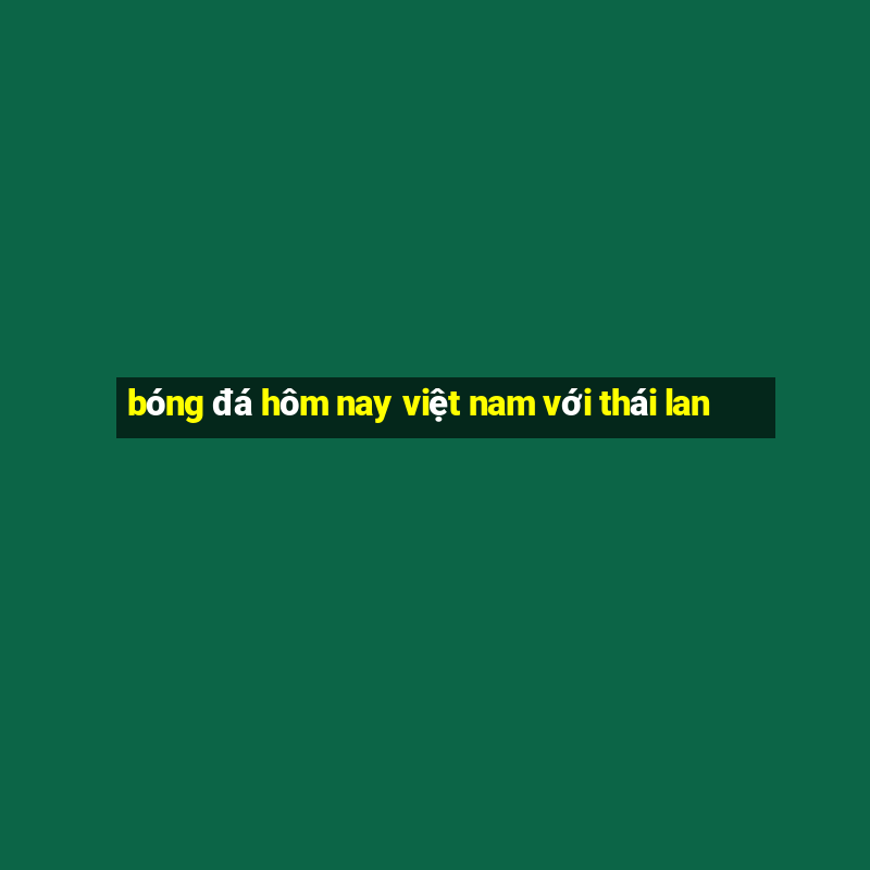 bóng đá hôm nay việt nam với thái lan