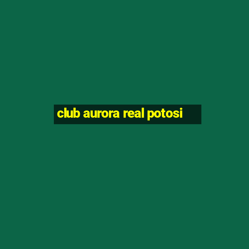 club aurora real potosi