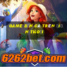 game ban ca tren dien thoai