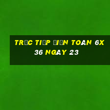 Trực tiếp Điện Toán 6x36 ngày 23