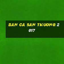 ban ca san thuong 2017