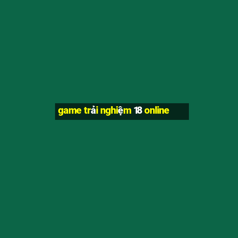 game trải nghiệm 18 online