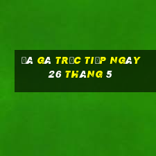 đá gà trực tiếp ngày 26 tháng 5