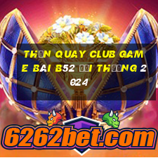 Thần Quay Club Game Bài B52 Đổi Thưởng 2024