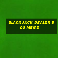 blackjack dealer dog meme