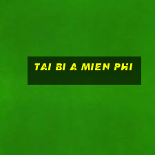 tai bi a mien phi