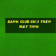 banh club chơi trên máy tính