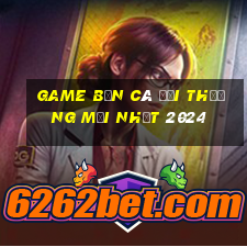 game bắn cá đổi thưởng mới nhất 2024