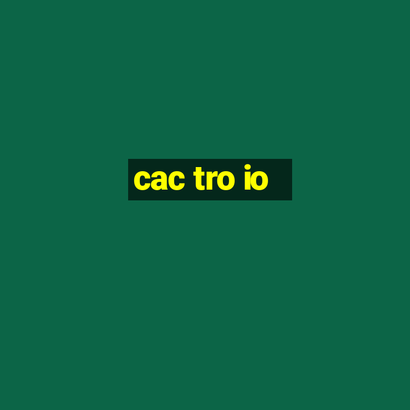 cac tro io