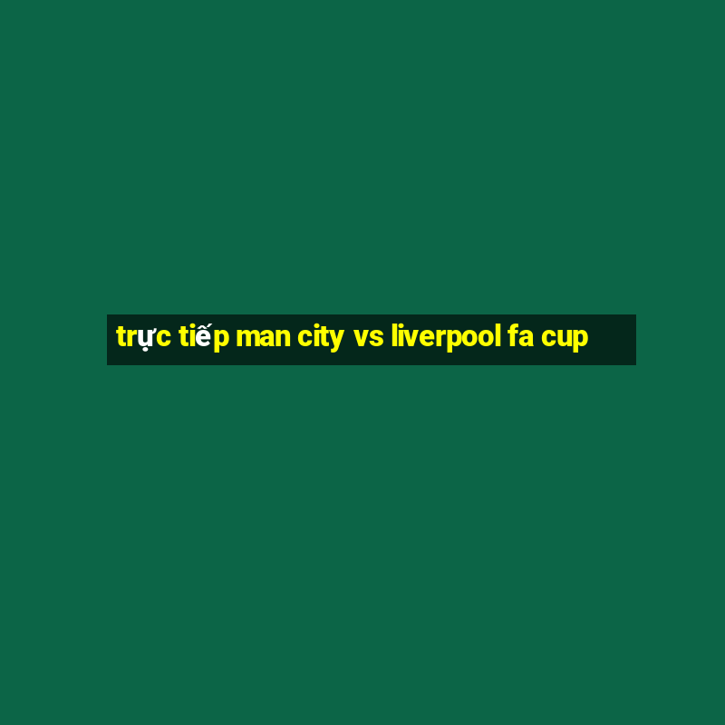 trực tiếp man city vs liverpool fa cup