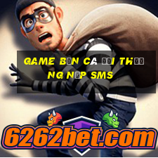 game bắn cá đổi thưởng nạp sms