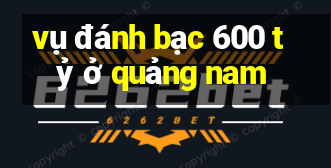 vụ đánh bạc 600 tỷ ở quảng nam