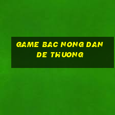 game bac nong dan de thuong