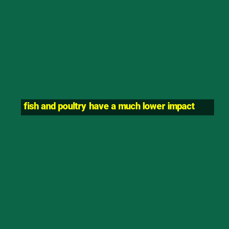 fish and poultry have a much lower impact