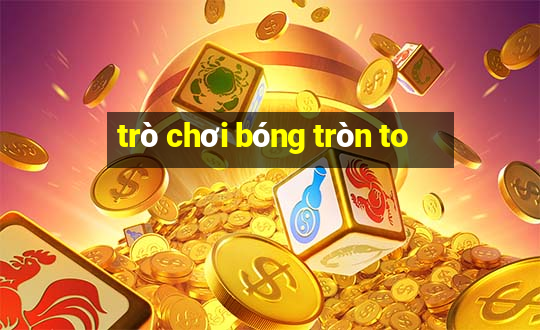 trò chơi bóng tròn to