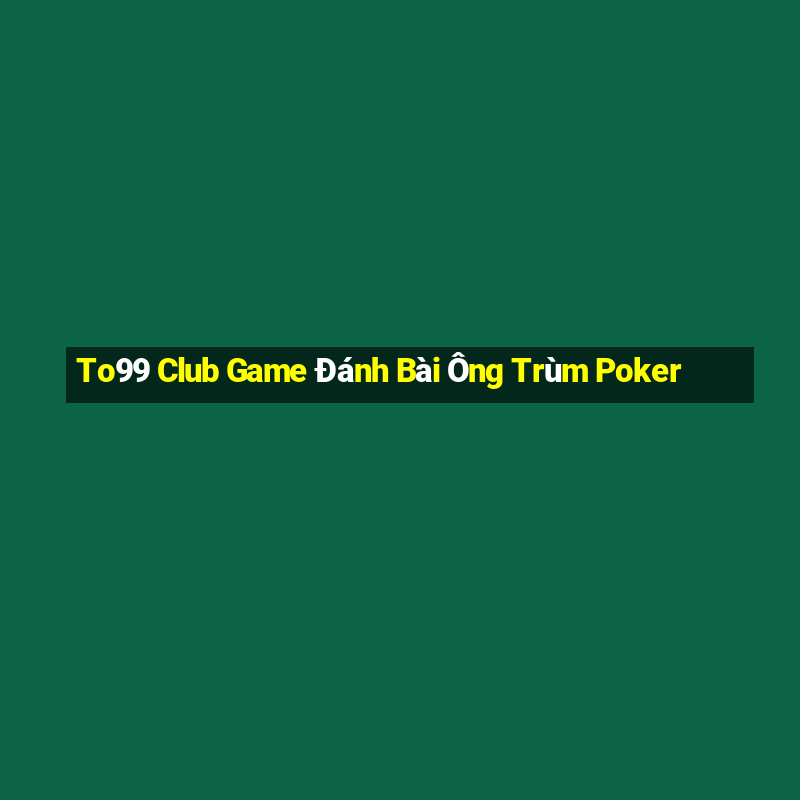 To99 Club Game Đánh Bài Ông Trùm Poker