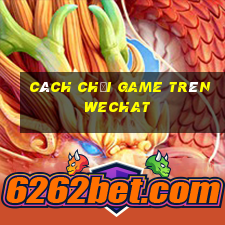 cách chơi game trên wechat