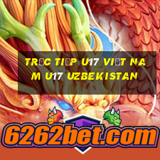 trực tiếp u17 việt nam u17 uzbekistan