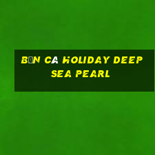 Bắn cá Holiday Deep Sea Pearl