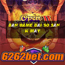 Bàn game bài so sánh máy