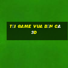 tải game vua bắn cá 3d