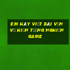 em hãy viết bài văn về hiện tượng nghiện game