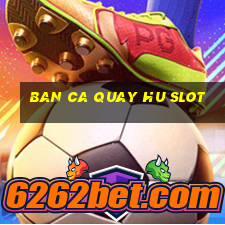 ban ca quay hu slot