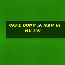 cafe bóng đá màn hình lớn