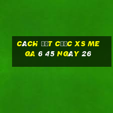 Cách đặt cược XS Mega 6 45 ngày 26