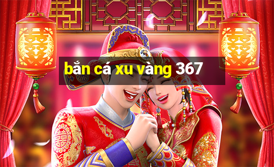 bắn cá xu vàng 367