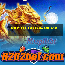 cap lo lau chua ra