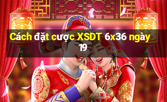 Cách đặt cược XSDT 6x36 ngày 19