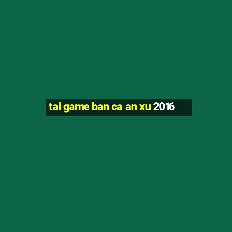 tai game ban ca an xu 2016