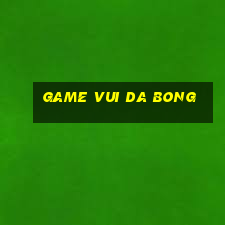 game vui da bong