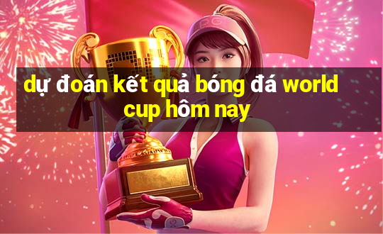 dự đoán kết quả bóng đá world cup hôm nay