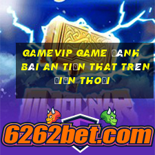 Gamevip Game Đánh Bài An Tiền That Trên Điện Thoại