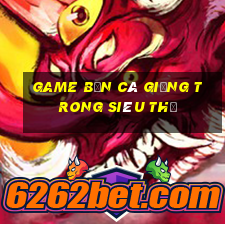 game bắn cá giống trong siêu thị