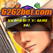 Không biết về game bài