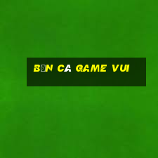 bắn cá game vui