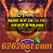 game bắn cá đổi thưởng nạp bằng sms