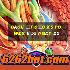 Cách đặt cược XS power 6 55 ngày 22